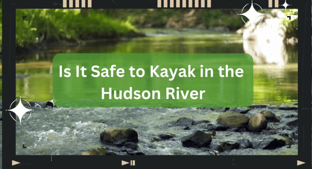 Is It Safe to Kayak in the Hudson River: Safety Tips for Kayaking