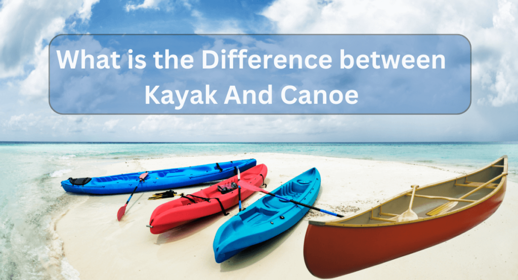 What is the Difference between Kayak And Canoe